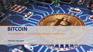 BITCOIN
A PRESENTATION TO THE BANKING CONTROL COMMISSION
STÉPHANE ABICHAKER
Bitcoin Researcher | sabichaker@hotmail.com
 
