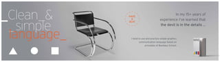_Clean_&
_simple
language_ I tend to use and practice simple graphics
communication language based on
principles of Bauhaus School.
In my 15+ years of
experience I’ve learned that
the devil is in the details ...
Have
a
seat
 