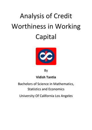 Analysis of Credit
Worthiness in Working
Capital
By
Vidish Tantia
Bachelors of Science in Mathematics,
Statistics and Economics
University Of California Los Angeles
 