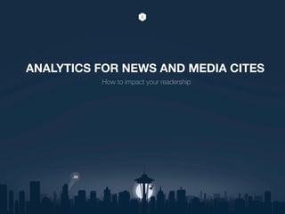 ANALYTICS FOR NEWS AND MEDIA CITES
How to impact your readership
 