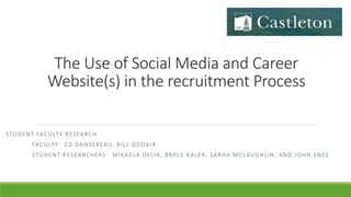 The Use of Social Media and Career
Website(s) in the recruitment Process
STUDENT FACULTY RESEARCH
FACULTY: ED DANSEREAU, BILL GODAIR
STUDENT RESEARCHERS: MIKAELA DELIA, BRYCE KALER, SARAH MCLAUGHLIN, AND JOHN SNEE
 