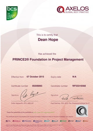 Dean Hope
PRINCE2® Foundation in Project Management
1
07 October 2015 N/A
WF3331656800208893
Check the authenticity of this certiﬁcate at http://www.bcs.org/eCertCheck
 