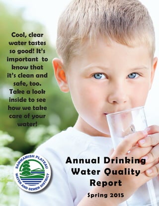 Annual Drinking
Water Quality
Report
Spring 2015
Cool, clear
water tastes
so good! It’s
important to
know that
it’s clean and
safe, too.
Take a look
inside to see
how we take
care of your
water!
 
