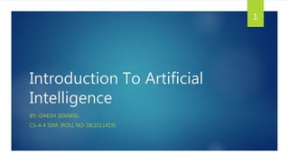Introduction To Artificial
Intelligence
BY:-DAKSH SEMWAL
CS-A 4 SEM. |ROLL NO-38(1011419)
1
 