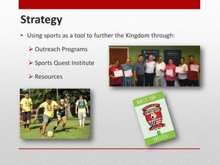 Strategy
• Using sports as a tool to further the Kingdom through:
Outreach Programs
Sports Quest Institute
Resources
 