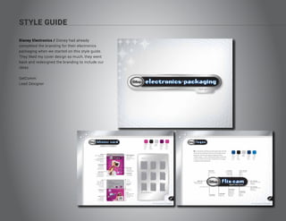 STYLE GUIDE
Disney Electronics / Disney had already
completed the branding for their electronics
packaging when we started on this style guide.
They liked my cover design so much, they went
back and redesigned the branding to include our
ideas.
GelComm
Lead Designer
 