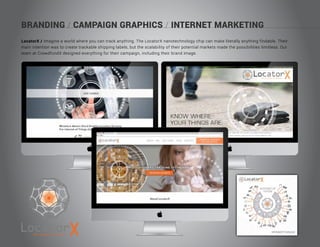 BRANDING / CAMPAIGN GRAPHICS / INTERNET MARKETING
LocatorX / Imagine a world where you can track anything. The LocatorX nanotechnology chip can make literally anything findable. Their
main intention was to create trackable shipping labels, but the scalability of their potential markets made the possibilities limitless. Our
team at CrowdfundX designed everything for their campaign, including their brand image.
the power to know
 