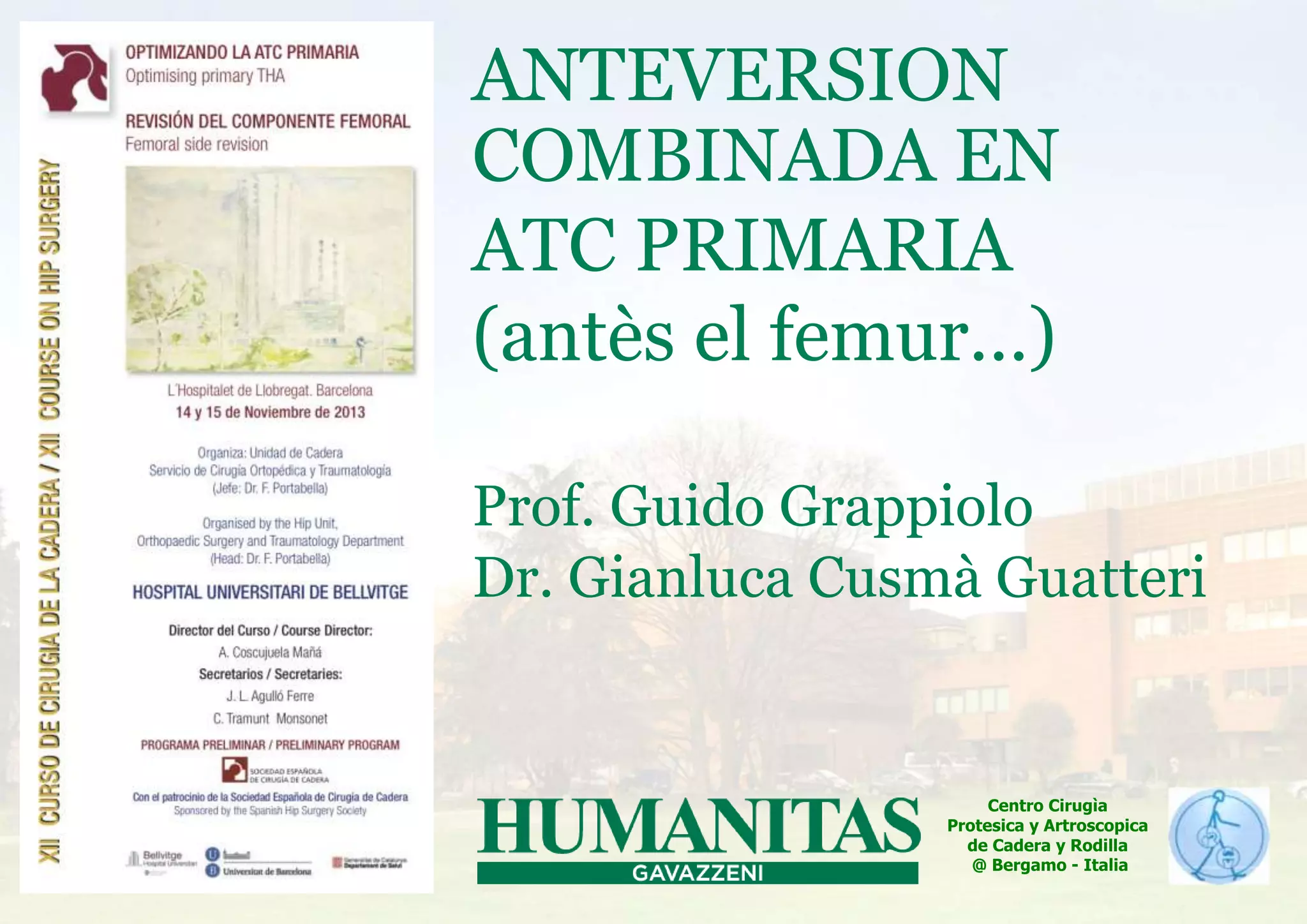 ANTEVERSION
COMBINADA EN
ATC PRIMARIA
(antès el femur…)
Prof. Guido Grappiolo
Dr. Gianluca Cusmà Guatteri
Centro Cirugìa
Protesica y Artroscopica
de Cadera y Rodilla
@ Bergamo - Italia
 