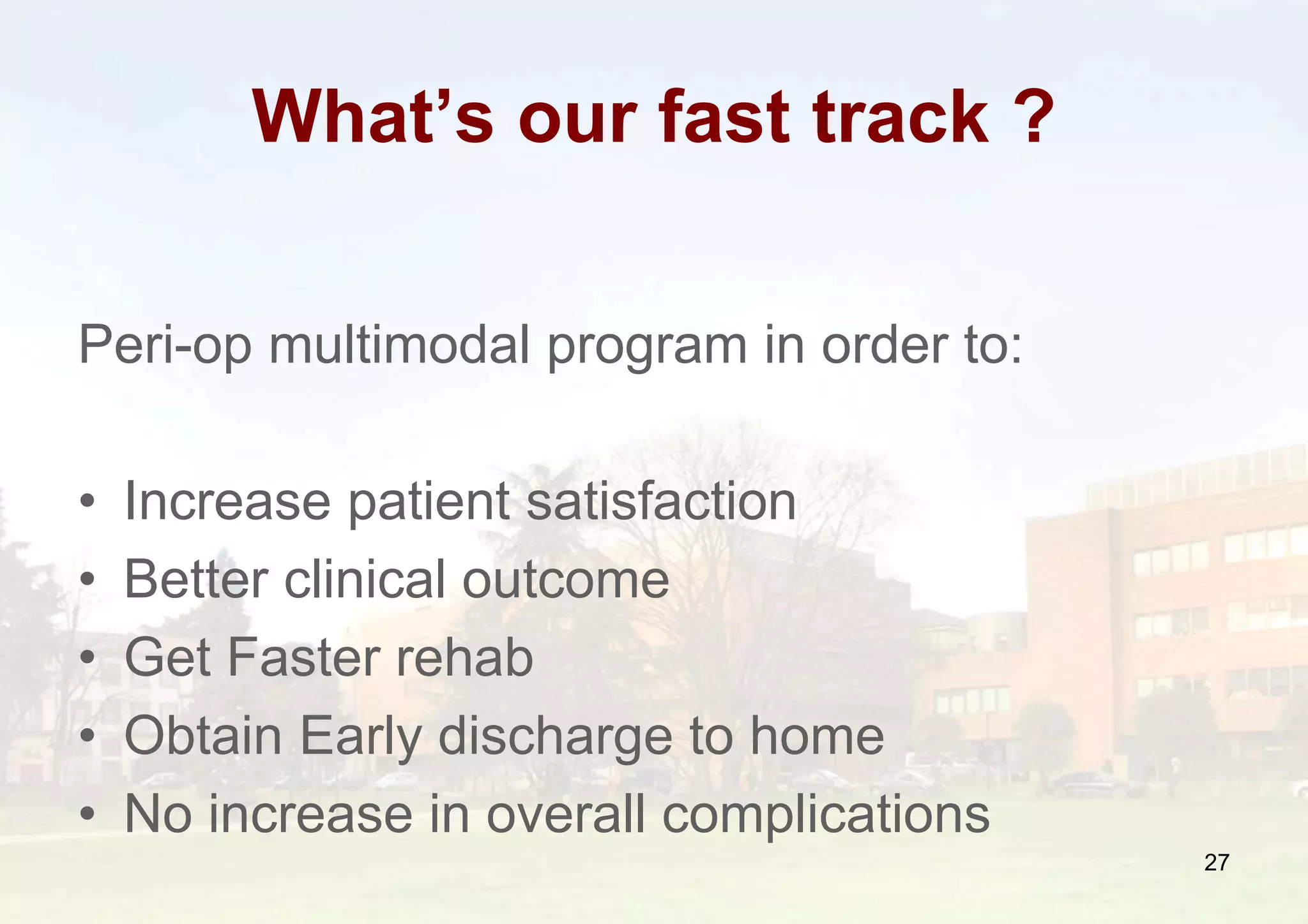 What’s our fast track ?
27
Peri-op multimodal program in order to:
• Increase patient satisfaction
• Better clinical outcome
• Get Faster rehab
• Obtain Early discharge to home
• No increase in overall complications
 