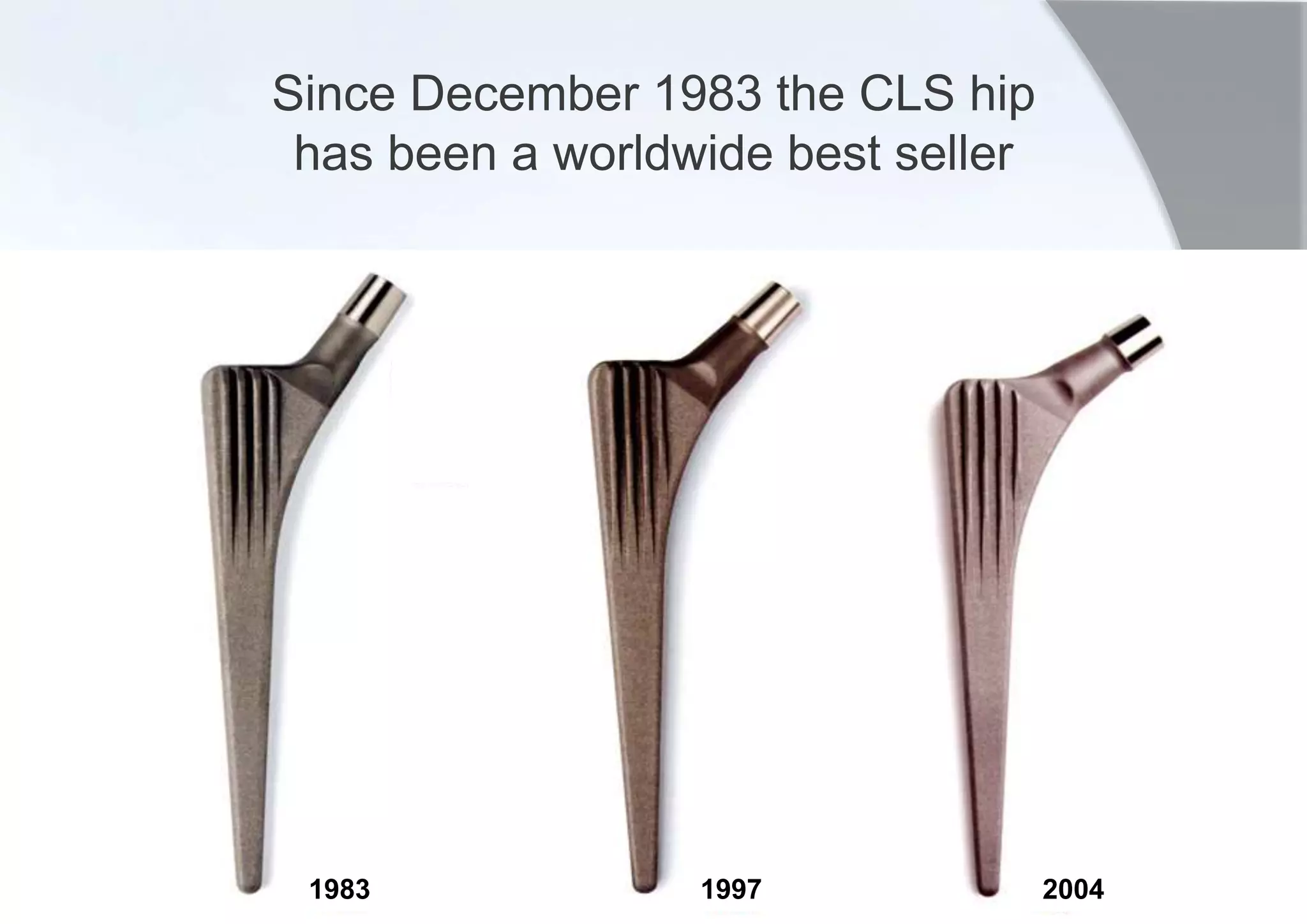1983 1997 2004
Since December 1983 the CLS hip
has been a worldwide best seller
 