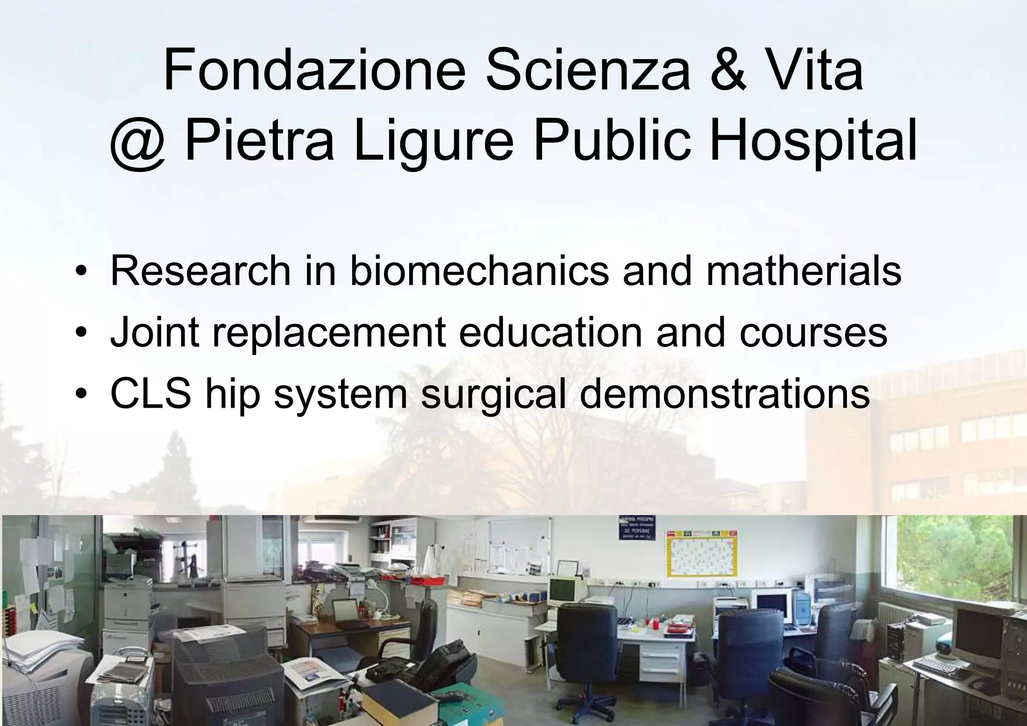 Fondazione Scienza & Vita
@ Pietra Ligure Public Hospital
• Research in biomechanics and matherials
• Joint replacement education and courses
• CLS hip system surgical demonstrations
8
 