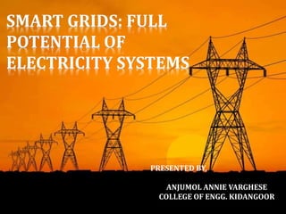 1
SMART GRIDS: FULL
POTENTIAL OF
ELECTRICITY SYSTEMS
PRESENTED BY,
ANJUMOL ANNIE VARGHESE
COLLEGE OF ENGG. KIDANGOOR
 