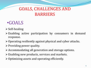 GOALS, CHALLENGES AND
BARRIERS
 Self-healing
 Enabling active participation by consumers in demand
response.
 Operating...