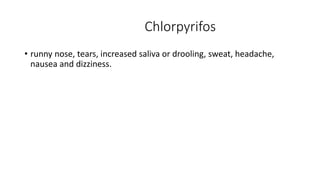 Chlorpyrifos
• runny nose, tears, increased saliva or drooling, sweat, headache,
nausea and dizziness.
 