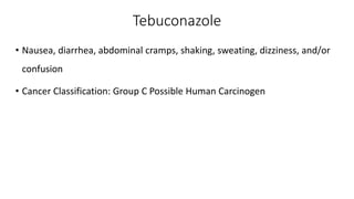Tebuconazole
• Nausea, diarrhea, abdominal cramps, shaking, sweating, dizziness, and/or
confusion
• Cancer Classification: Group C Possible Human Carcinogen
 