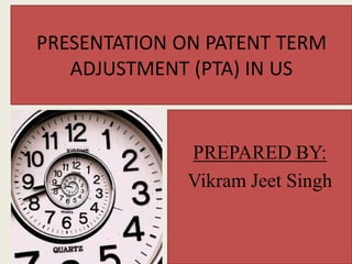 PRESENTATION ON PATENT TERM
ADJUSTMENT (PTA) IN US
PREPARED BY:
Vikram Jeet Singh
 