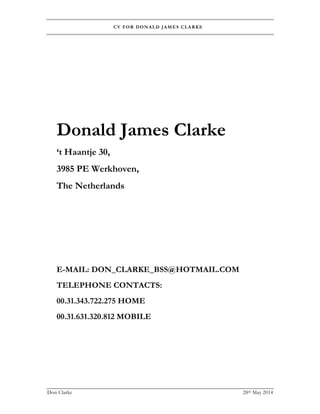 CV FOR DONALD JAMES CLARKE
Don Clarke 28th May 2014
1
Donald James Clarke
‘t Haantje 30,
3985 PE Werkhoven,
The Netherlands
E-MAIL: DON_CLARKE_BSS@HOTMAIL.COM
TELEPHONE CONTACTS:
00.31.343.722.275 HOME
00.31.631.320.812 MOBILE
 