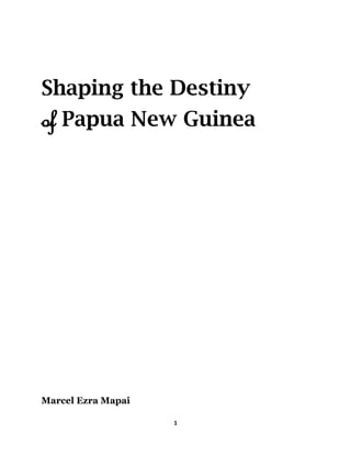 1
Shaping the Destiny
of Papua New Guinea
Marcel Ezra Mapai
 