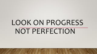 LOOK ON PROGRESS
NOT PERFECTION
 