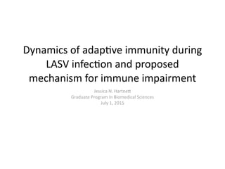 Dynamics	
  of	
  adap.ve	
  immunity	
  during	
  
LASV	
  infec.on	
  and	
  proposed	
  
mechanism	
  for	
  immune	
  impairment
Jessica	
  N.	
  Hartne>	
  
Graduate	
  Program	
  in	
  Biomedical	
  Sciences	
  
July	
  1,	
  2015
 