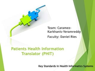 Patients Health Information
Translator (PHIT)
Team: Caramez-
Karkhanis-Yeramreddy
Faculty: Daniel Ries
Key Standards in Health Informatics Systems
 