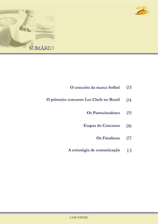 SUMÁRIO
O conceito da marca Sofitel
O primeiro concurso Les Chefs no Brasil
Os Patrocinadores
Etapas do Concurso
Os Finalistas
A estratégia de comunicação
03
04
05
06
07
13
CASE SOFITEL
 
