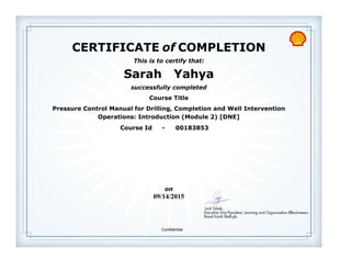CERTIFICATE of COMPLETION
successfully completed
Sarah Yahya
This is to certify that:
Pressure Control Manual for Drilling, Completion and Well Intervention
Operations: Introduction (Module 2) [DNE]
Course Title
09/14/2015
on
Course Id - 00183853
Confidential
 