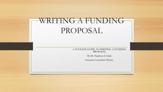 WRITING A FUNDING
PROPOSAL
A TOOLKIT-GUIDE TO WRITING A FUNDING
PROPOSAL
By Dr. Nandoya S. Erick
Associate Consultant Precise
 