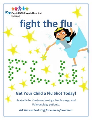 fight the flu
Get Your Child a Flu Shot Today!
Available for Gastroenterology, Nephrology, and
Pulmonology patients.
Ask the medical staff for more information.
 