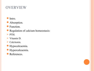 OVERVIEW
Intro.
Absorption.
Function.
Regulation of calcium homeostasis:
 PTH.
 Vitamin D.
 Calcitonin.
Hypocalcaemia.
Hypercalcaemia.
References.
 