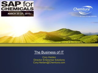 The Business of IT
Cory Heiden
Director Enterprise Solutions
Cory.Heiden@Chemtura.com
the future through chemistry
 