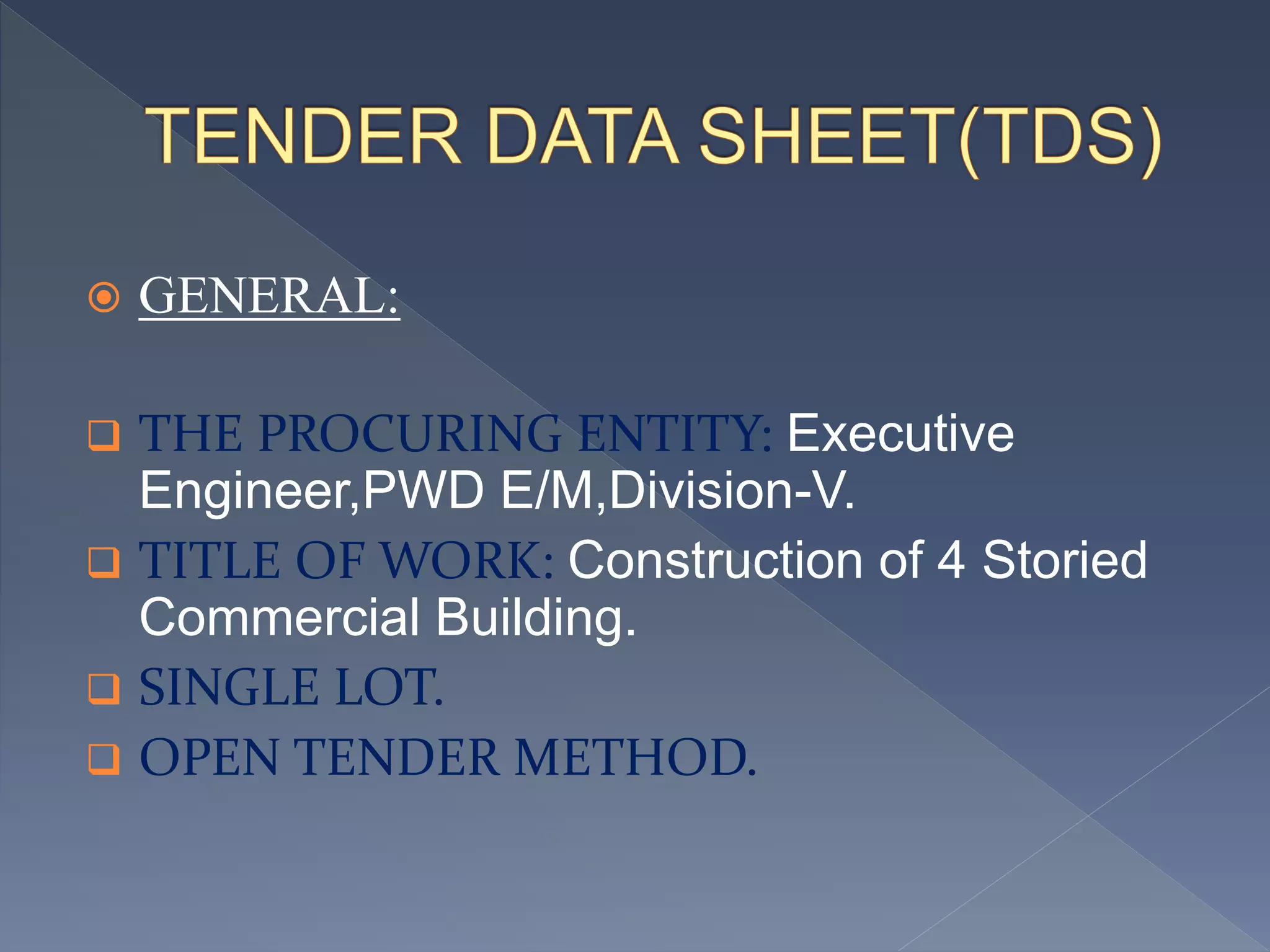  GENERAL:
 THE PROCURING ENTITY: Executive
Engineer,PWD E/M,Division-V.
 TITLE OF WORK: Construction of 4 Storied
Commercial Building.
 SINGLE LOT.
 OPEN TENDER METHOD.
 