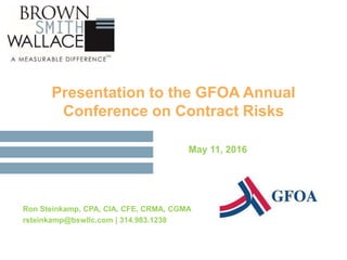 Presentation to the GFOA Annual
Conference on Contract Risks
May 11, 2016
Ron Steinkamp, CPA, CIA, CFE, CRMA, CGMA
rsteinkamp@bswllc.com | 314.983.1238
 