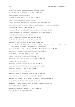 150 CHAPTER 12. REFERENCES
Krull F., 1997, Doctoral thesis, Eberhard-Karls Universit¨at T¨ubingen
Kubo H., Takahashi T., Madejski G., et al., 1998, ApJ 504, 693
K¨uhr H., Schmidt G. D., 1990, AJ 99, 1
Landau R., Golisch B., Jones T. J., et al., 1986, ApJ 308, 78
Landt H., 1997, Diploma thesis, Hamburg University
Landt H., Padovani P., 1999, American Astronomical Society Meeting 195, 65.07
Lasker B. M., Sturch C. R., Lopez C., Mallama A. D., McLaughlin S. F., et al., 1988, ApJS 68, 1
L¨ahteenm¨aki A., Valtaoja E., 1999, ApJ 521, 493
Laurent-Muehleisen S. A., Kollgaard R. I., Ciardullo R., et al., 1998, ApJS 118, 127
Laurent-Muehleisen S. A., Kollgaard R. I., Feigelson I. D., et al., 1999, ApJ 525, 127
Ledden J. E., O’Dell S. L., 1985, ApJ 298, 630
Lin Y. C., Bertsch D. L., Chiang J., et al., 1992, ApJ 401, L61
Lin D. N. C., Jones B. F., Klemola A. R., 1995, ApJ 439, 652
Maccacaro T., Gioia I. M., Wolter A., et al., 1988a, ApJ 326, 680
Maccacaro T., Gioia I. M., Schild R. E., et al., 1988b, in “BL Lac Objects”, proceedings of a workshop held in
Como, Italy, eds. L. Maraschi, T. Maccacaro, M.-H. Ulrich, page 222
Maccacaro T., Wolter A., McLean B., et al., 1994, Astron. Letters & Communication 29, 267
Maccacaro T., Caccianiga A., Della Ceca R., Wolter A., 1998, AN 319, 15
MacLeod J. M., Andrew B. H., 1968, Ap. Letters 1, 243
Madau P., Ghisellini G., Persic M., 1987, MNRAS 224, 257
Maiolino R., Alonso-Herrero A., Anders S., et al., 2000, ApJ 531, 219
Mannheim K., 1993, A&A 269, 67
Maraschi L., Tanzi E. G., Maccagni D., et al., 1983, ApJ 273, 75
Maraschi L., Ghisellini G., Tanzi E. G., Treves A., 1986, ApJ 310, 325
Maraschi L., Ghisellini G., Celotti A., 1992, ApJ 397, L5
Maraschi L., Rovetti F., 1994, ApJ 436, 79
Maraschi L., Fossati G., Tagliaferri G., Treves A., 1995, ApJ 443, 578
Maraschi L., Fossati G., Tavecchio F., et al., 1999, ApJ 526, L81
March˜a M. J. M., Browne I. W. A., Impey C. D., Smith P. S., 1996, MNRAS 281, 425
Margon B., Jones T. W., Wardle J. F. C., 1978, AJ 83, 1021
Marscher A. P., 1993, in “Physics of AGN”, W. Duschl & S. Wagner (Eds.), p. 510
Marshall H. L., 1985, ApJ 299, 109
Marshall H. L., Fruscione A., Carone T. E., 1995, ApJ 439, 90
Martini P., Pogge R. W., 1999, AJ 118, 2646
 