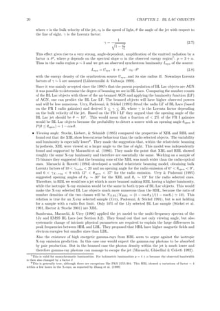 20 CHAPTER 2. BL LAC OBJECTS
where v is the bulk velocity of the jet, c0 is the speed of light, θ the angle of the jet with respect to
the line of sight. γ is the Lorentz factor:
γ =
1
1 − v2
c2
0
(2.7)
This eﬀect gives rise to a very strong, angle-dependent, ampliﬁcation of the emitted radiation by a
factor ∝ δp
, where p depends on the spectral slope α in the observed energy region7
: p = 3 + α.
Thus in the radio region p ∼ 3 and we get an observed synchrotron luminosity Lsyn of the source:
Lsyn = Usyn · 4 · π · R2
· c0 · δp
(2.8)
with the energy density of the synchrotron source Usyn, and its size radius R. Nowadays Lorentz
factors of γ ∼ 5 are assumed (L¨ahteenm¨aki & Valtaoja 1999).
Since it was mainly accepted since the 1980’s that the parent population of BL Lac objects are AGN
it was possible to determine the degree of beaming we see in BL Lacs. Comparing the number counts
of the BL Lac objects with those of the un-beamed AGN and applying the luminosity function (LF)
of AGN, one can predict the BL Lac LF. The beamed objects will have higher observed powers
and will be less numerous. Urry, Padovani, & Stickel (1991) ﬁtted the radio LF of BL Lacs (based
on the FR I radio galaxies) and derived 5 <∼ γ <∼ 30, where γ is the Lorentz factor depending
on the bulk velocity of the jet. Based on the FR I LF they argued that the opening angle of the
BL Lac jet should be θ ∼ 10◦
. This would mean that a fraction of < 2% of the FR I galaxies
would be BL Lac objects because the probability to detect a source with an opening angle θopen is
P(θ ≤ θopen) = 1 − cos θ.
• Viewing angle: Stocke, Liebert, & Schmidt (1985) compared the properties of XBL and RBL and
found out that the XBL show less extreme behaviour than the radio selected objects. The variability
and luminosity is especially lower8
. They made the suggestion that, within the relativistic beaming
hypothesis, XBL were viewed at a larger angle to the line of sight. This model was independently
found and supported by Maraschi et al. (1986). They made the point that XBL and RBL showed
roughly the same X-ray luminosity and therefore are essentially the same. Working on a sample of
75 blazars they suggested that the beaming cone of the XBL was much wider than the radio-optical
ones. Maraschi & Rovetti (1994) developed a uniﬁed relativistic beaming model, obtaining bulk
Lorentz factors of 10 < γradio < 20 and an opening angle for the radio emission of 6◦
< θopen < 9◦
,
and 6 < γX−ray < 9 with 12◦
< θopen < 17◦
for the radio emission. Urry & Padovani (1995)
suggested opening angles of θX ∼ 30◦
for the XBL and θr ∼ 10◦
for the radio selected ones.
Therefore, in RBL we would see a jet which is more beamed making RBL having a higher luminosity,
while the isotropic X-ray emission would be the same in both types of BL Lac objects. This would
make the X-ray selected BL Lac objects much more numerous than the RBL, because the ratio of
number densities of the two classes will be NXBL/NRBL = (1 − cos θX)/(1 − cos θr) ≃ 10). This
relation is true for an X-ray selected sample (Urry, Padovani, & Stickel 1991), but is not holding
for a sample with a radio ﬂux limit. Only 10% of the 1Jy selected BL Lac sample (Stickel et al.
1991, Rector & Stocke 2001) are XBL.
Sambruna, Maraschi, & Urry (1996) applied the jet model to the multi-frequency spectra of the
1Jy and EMSS BL Lacs (see Section 3.2). They found out that not only viewing angle, but also
systematic change of intrinsic physical parameters are required to explain the large diﬀerences in
peak frequencies between HBL and LBL. They proposed that HBL have higher magnetic ﬁelds and
electron energies but smaller sizes than LBL.
Also the existence of high energetic gamma-rays from HBL seem to argue against the isotropic
X-ray emission prediction. In this case one would expect the gamma-ray photons to be absorbed
by pair production. But in the beamed case the photon density within the jet is much lower and
therefore gamma-ray photons can manage to escape the jet (Maraschi, Ghisellini & Celotti 1992).
7This is valid for monochromatic luminosities. For bolometric luminosities p = 4 + α because the observed bandwidth
is then also changed by a factor δ
8This is generally true, although there are exceptions like PKS 2155-304. This HBL showed a variations of factor ∼ 4
within a few hours in the X-rays, as reported by Zhang et al. (1999)
 