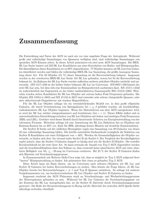 Zusammenfassung
Die Entwicklung und Natur der AGN ist nach wie vor eine ungel¨oste Frage der Astrophysik. W¨ahrend
große und vollst¨andige Sammlungen von Quasaren verf¨ugbar sind, sind vollst¨andige Sammlungen von
speziellen AGN-Klassen selten. In dieser Arbeit pr¨asentiere ich zwei neue AGN Sammlungen. Die HRX-
BL Lac Suche basiert auf 223 BL Lac Kandidaten aus einer Korrelation von Radio- und R¨ontgenquellen.
Die Identiﬁkation dieser Kandidaten ist zu 98% abgeschlossen. 77 Objekte konnten als BL Lacertae Galax-
ien identiﬁziert werden und bilden die vollst¨andige HRX-BL Lac Sammlung, die gr¨oßte homogene Samm-
lung dieser Art. F¨ur 62 Objekte (81 %) dieser Sammlung ist die Rotverschiebung bekannt. Insgesamt
wurden in der erweiterten HRX-BL Lac Suche 101 BL Lac gefunden, wovon bei 84 die Rotverschiebung
bekannt ist. Im Rahmen der BL Lac Suche wurden außerdem mehrere pekuliare Objekte entdeckt und un-
tersucht. 1ES 1517+656 ist der hellste bisher bekannte BL Lac im Universum. 1ES 0927+500 k¨onnte der
erste BL Lac sein, bei dem sich eine Emissionslinie im R¨ontgenbereich nachweisen l¨asst. RX J1211+2242
ist wahrscheinlich das Gegenst¨uck zu der bisher unidentiﬁzierten Gammaquelle 3EG J1212+2304. Weit-
erhin wurden sieben Kandidaten f¨ur BL Lac Objekte mit extrem hohen Peak Frequenzen gefunden. Die
Objekte RX J1054.4+3855 und RX J1153.4+3617 sind entweder sehr seltene r¨ontgenhelle Quasare, oder
aber akkretierende Doppelsterne mit starken Magnetfeldern.
F¨ur die BL Lac Objekte schlage ich ein vereinheitlichendes Modell vor, in dem große elliptische
Galaxien, die durch Verschmelzung von Spiralgalaxien bei z >∼ 2 gebildet wurden, als leuchtkr¨aftige,
radiodominierte BL Lac Objekte beginnen. Wenn der Materiestrom aus dem AGN energie¨armer wird,
so wird der BL Lac st¨arker r¨ontgendominiert und leucht¨armer (bei z < 1). Dieser Eﬀekt ¨außert sich in
unterschiedlichem Entwicklungsverhalten von BL Lac Objekten mit hohen und niedrigen Peak Frequenzen
(HBL und LBL). Gest¨utzt wird dieses Modell durch theoretische Arbeiten zur Energieentwicklung von der
relevanten Prozesse. Weiterhin schlage ich eine Ausweitung der BL Lac Deﬁnition hin zu Objekten mit
Kalzium-Kanten bis zu 40% vor, ﬁnde f¨ur HBL allerdings keinen Hinweis auf deutliche Emissionslinien.
Die Seyfert II Suche auf der s¨udlichen Hemisph¨are ergab eine Sammlung von 29 Galaxien von denen
22 eine vollst¨andige Sammlung bilden. Die hierf¨ur entwickelte Suchmethode erm¨oglicht die Selektion von
Seyfert II Kandidaten mit einer Erfolgsrate von ∼ 40%. Werden die Gesamthelligkeiten der Objekte un-
tersucht, so ﬁnden sich drei- bis viermal mehr Seyfert II als Seyfert I. Der Vergleich der Kernhelligkeiten
ergibt jedoch, dass die Seyfert I Galaxien doppelt so h¨auﬁg sind wie die Seyfert II Objekte. Die erstellte
Kernleuchtkraft ist die erste ihrer Art. So kann erstmals die Anzahl von Typ 2 AGN abgesch¨atzt werden
und die Leuchtkraftfunktion l¨asst den Schluss zu, dass eventuell keine absorbierten AGN mit einer abso-
luten Helligkeit von MV <∼ −28 mag im Universum existieren. Bei 25 % der Seyfert II Galaxien ﬁnden
sich Hinweise auf Verschmelzungsprozesse.
In Zusammenarbeit mit Roberto Della Ceca zeige ich, dass es m¨oglich ist Typ 2 AGN aufgrund ihrer
”harten” R¨ontgenstrahlung zu ﬁnden. Ich pr¨asentiere hier einen so gefunden Typ 2 AGN.
Diese Arbeit kann als Basis dienen, um im Universum nach seltenen Objekten wie BL Lac und
Seyfert II Galaxien bei hohen Rotverschiebungen zu suchen. Dies k¨onnte die Frage kl¨aren, ob BL Lac
Objekte bereits bei Rotverschiebungen z ≫ 1 und Typ II Quasare exisitieren. So schlage ich mehrere
Vorgehensnweisen vor, um hochrotverschobene BL Lac Objekte und Seyfert II Galaxien zu ﬁnden.
Insgesamt erscheint das AGN Ph¨anomen stark an Verschmelzungs- und Wechselwirkungsprozesse
der Muttergalaxien gebunden zu sein. W¨ahrend bei BL Lac Galaxien die Verschmelzungsphase vor
der Existenz des BL Lac stattgefunden hat, ist die Seyfert II Aktivit¨at durch Verschmelzungsprozesse
gesteuert. Die Rolle der Sternentstehungsrate in Bezug auf die Aktivit¨at der zentralen AGN Quelle bleibt
allerdings weiterhin r¨atselhaft.
9
 
