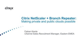 Citrix NetScaler + Branch Repeater:Making private and public clouds possible  Fabian Kienle Channel Sales Recruitment Manager, Eastern EMEA 