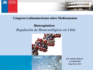Congreso Latinoamericano sobre Medicamentos
Bioterapéuticos

Regulación de Biotecnológicos en Chile

Q.F. Fabiola Muñoz E
ANAMED-ISP
Lima-Perú 2013

 