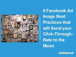 6 Facebook Ad
Image Best
Practices that
will Send your
Click-Through-
Rate to the
Moon
 