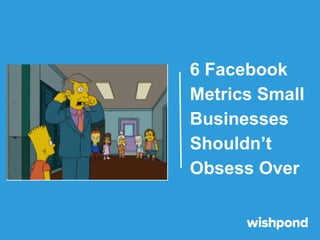 6 Facebook
Metrics Small
Businesses
Shouldn’t
Obsess Over
 