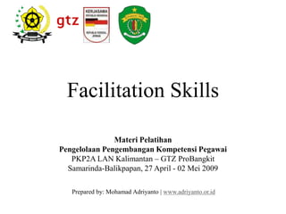 Facilitation Skills
Materi Pelatihan
Pengelolaan Pengembangan Kompetensi Pegawai
PKP2A LAN Kalimantan – GTZ ProBangkit
Samarinda-Balikpapan, 27 April - 02 Mei 2009
Prepared by: Mohamad Adriyanto | www.adriyanto.or.id
 