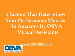 6 Factors That Determines
Your Performance Metrics
   In Amazon- By OBVA
      Virtual Assistants

      www.obvainc.com
 