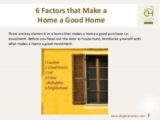 6 Factors that Make a
Home a Good Home
There are key elements in a home that makes a home a good purchase i.e.
investment. Before you head out the door to house hunt, familiarize yourself with
what makes a home a good investment.

www.citygatehomes.com

1

 