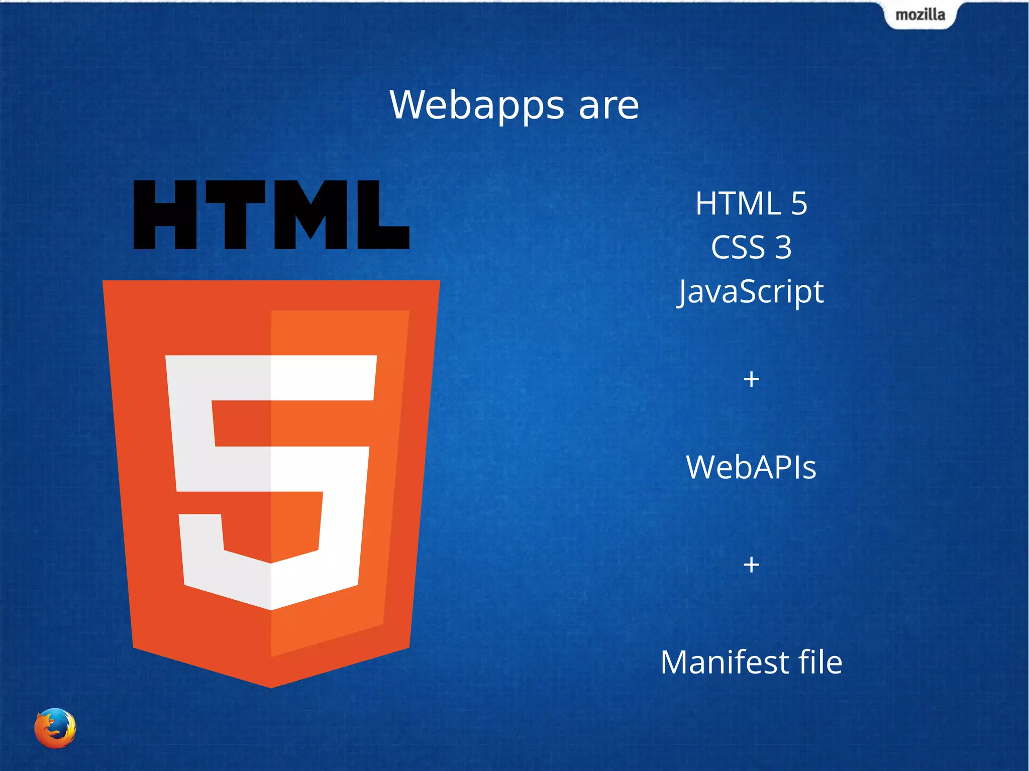 Webapps are 
HTML 5 
CSS 3 
JavaScript 
+ 
WebAPIs 
+ 
Manifest file 
 