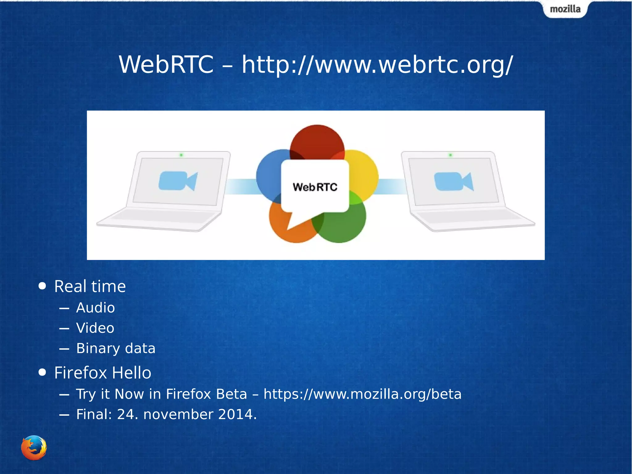 WebRTC – http://www.webrtc.org/ 
● Real time 
– Audio 
– Video 
– Binary data 
● Firefox Hello 
– Try it Now in Firefox Beta – https://www.mozilla.org/beta 
– Final: 24. november 2014. 
 
