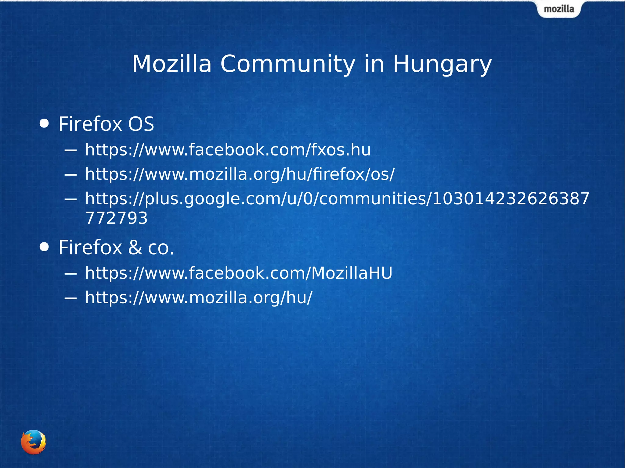 Mozilla Community in Hungary 
● Firefox OS 
– https://www.facebook.com/fxos.hu 
– https://www.mozilla.org/hu/firefox/os/ 
– https://plus.google.com/u/0/communities/103014232626387 
772793 
● Firefox & co. 
– https://www.facebook.com/MozillaHU 
– https://www.mozilla.org/hu/ 
 