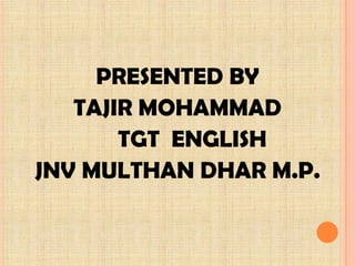 PRESENTED BY
TAJIR MOHAMMAD
TGT ENGLISH
JNV MULTHAN DHAR M.P.

 