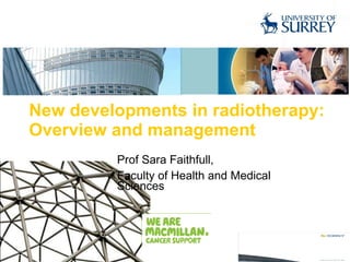 New developments in radiotherapy: Overview and management Prof Sara Faithfull,  Faculty of Health and Medical Sciences 