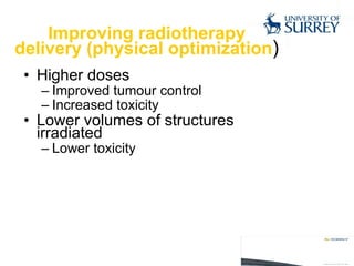 Improving radiotherapy delivery (physical optimization ) Higher doses  Improved  tumour  control Increased toxicity Lower volumes of structures irradiated  Lower toxicity 