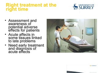 Right treatment at the  right time Assessment and awareness of potential adverse effects for patients Acute affects in some tissues linked to late problems Need early treatment and diagnosis of acute effects 